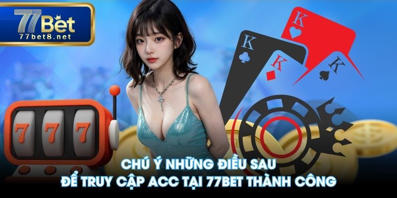 Chú ý những điều sau để truy cập acc tại 77BET thành công