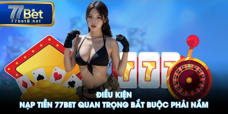 Điều kiện nạp tiền 77BET quan trọng bắt buộc phải nắm