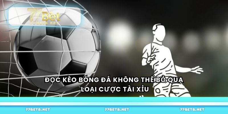 Đọc kèo bóng đá không thể bỏ qua loại cược tài xỉu