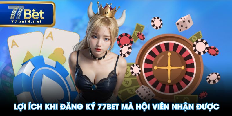 Lợi ích khi đăng ký 77BET mà hội viên nhận được