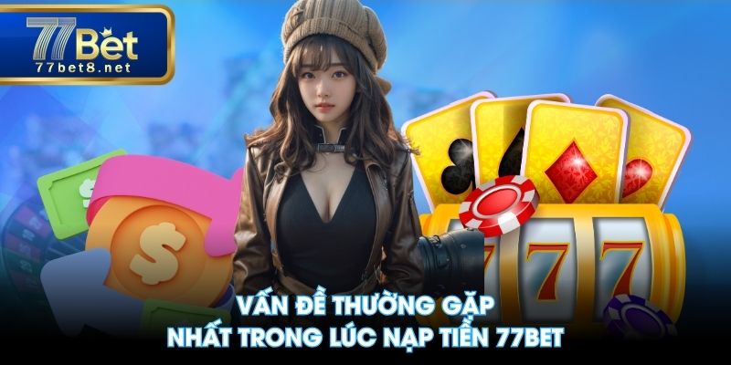Vấn đề thường gặp nhất trong lúc nạp tiền 77BET