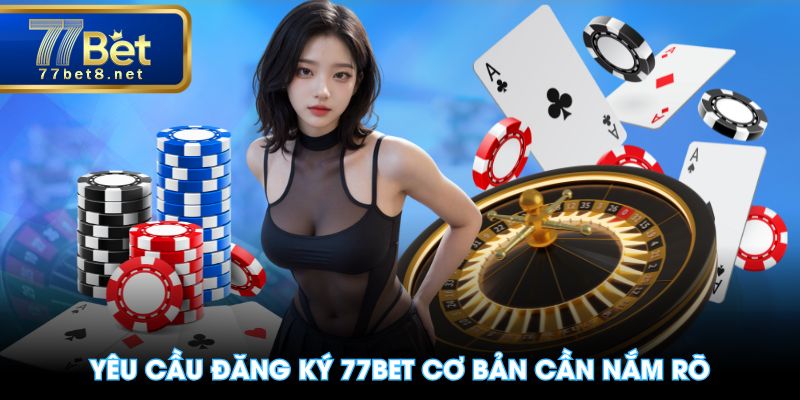 Yêu cầu đăng ký 77BET cơ bản cần nắm rõ